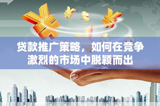 福州贷款推广策略，如何在竞争激烈的市场中脱颖而出