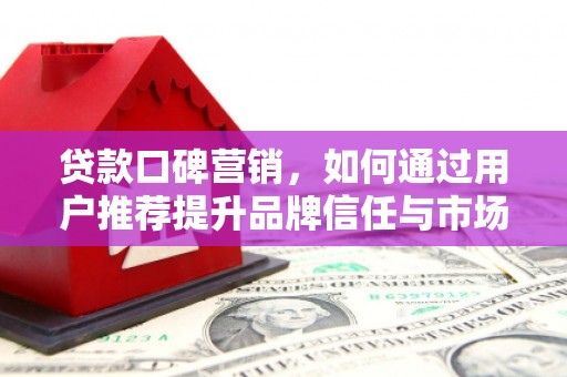 阿里贷款口碑营销，如何通过用户推荐提升品牌信任与市场份额