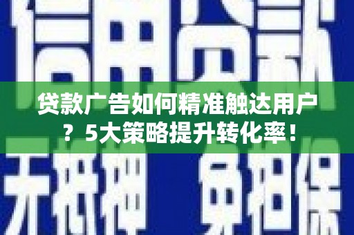 南投贷款广告如何精准触达用户？5大策略提升转化率！