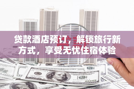 临海贷款酒店预订，解锁旅行新方式，享受无忧住宿体验