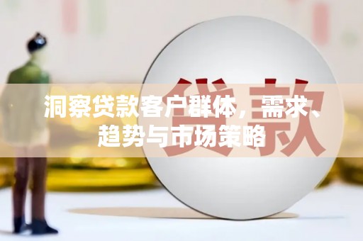 喜德洞察贷款客户群体，需求、趋势与市场策略