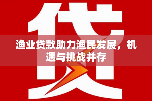 金溪渔业贷款助力渔民发展，机遇与挑战并存