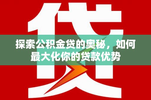 竹南探索公积金贷的奥秘，如何最大化你的贷款优势