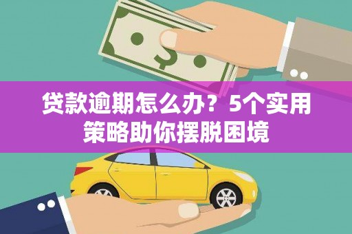 正蓝旗贷款逾期怎么办？5个实用策略助你摆脱困境