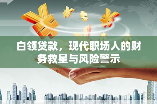 沙雅白领贷款，现代职场人的财务救星与风险警示