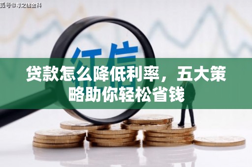 兴和贷款怎么降低利率，五大策略助你轻松省钱