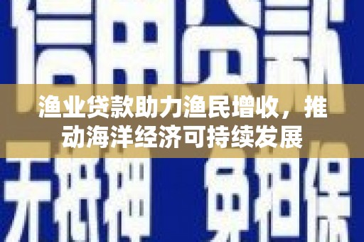 慈溪渔业贷款助力渔民增收，推动海洋经济可持续发展