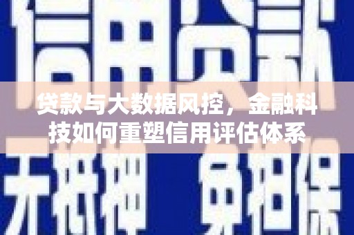 邛崃贷款与大数据风控，金融科技如何重塑信用评估体系