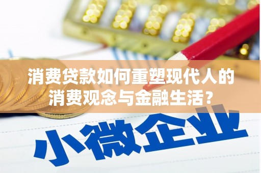 修文消费贷款如何重塑现代人的消费观念与金融生活？