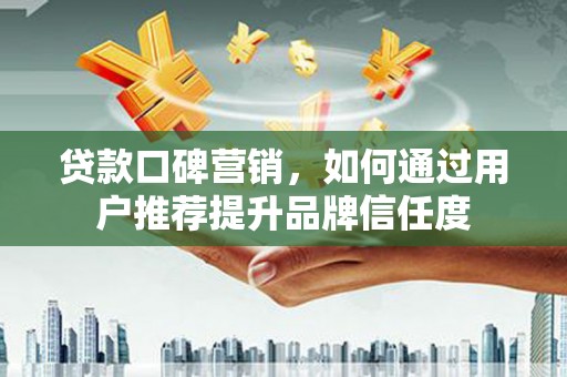 东明贷款口碑营销，如何通过用户推荐提升品牌信任度