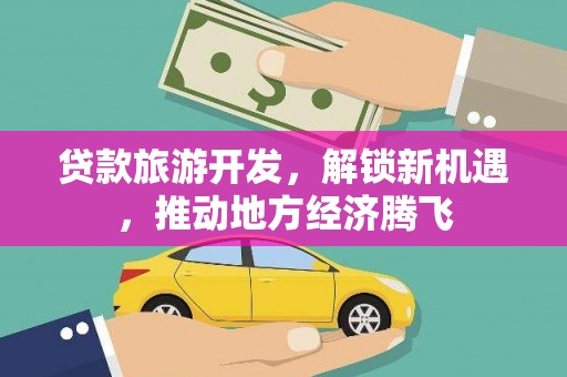 沁县贷款旅游开发，解锁新机遇，推动地方经济腾飞