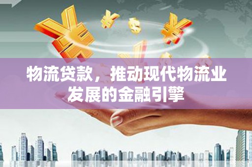 长寿物流贷款，推动现代物流业发展的金融引擎