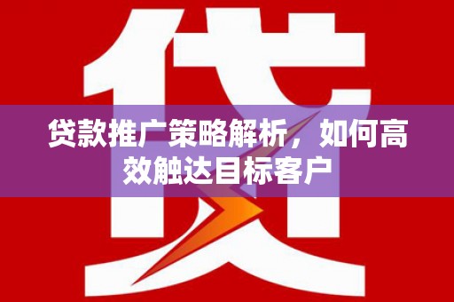 水富贷款推广策略解析，如何高效触达目标客户