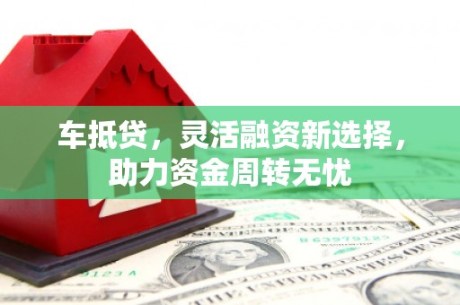 鼓山车抵贷，灵活融资新选择，助力资金周转无忧