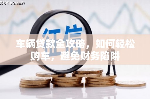 新河车辆贷款全攻略，如何轻松购车，避免财务陷阱