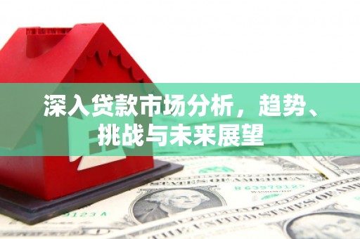新绛深入贷款市场分析，趋势、挑战与未来展望