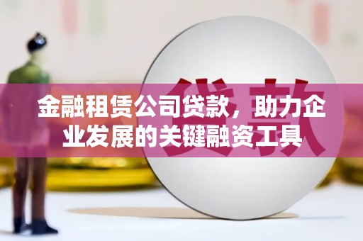 爱民金融租赁公司贷款，助力企业发展的关键融资工具