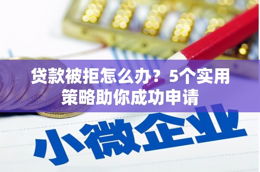 广平贷款被拒怎么办？5个实用策略助你成功申请