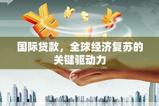 白河国际贷款，全球经济复苏的关键驱动力