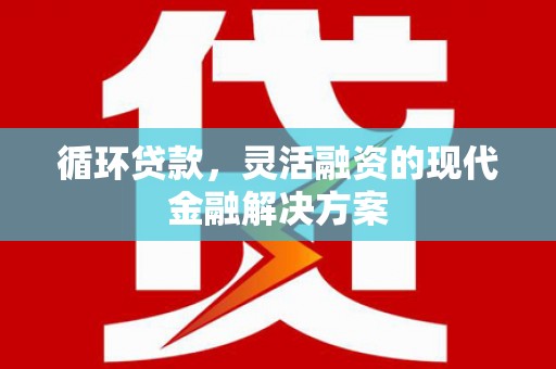横县循环贷款，灵活融资的现代金融解决方案