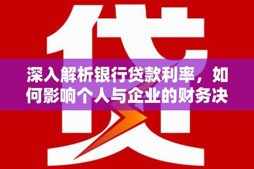 威宁深入解析银行贷款利率，如何影响个人与企业的财务决策