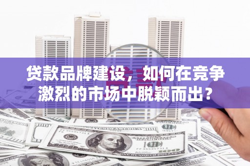 利州贷款品牌建设，如何在竞争激烈的市场中脱颖而出？