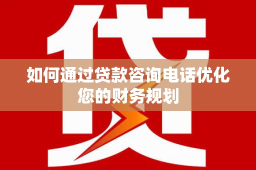 旅顺口如何通过贷款咨询电话优化您的财务规划