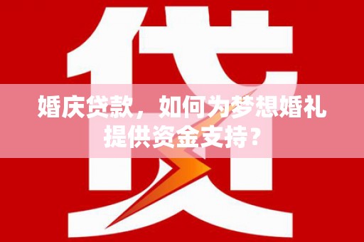 浈江婚庆贷款，如何为梦想婚礼提供资金支持？