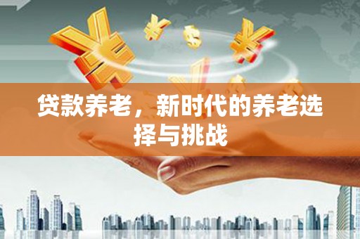 德庆贷款养老，新时代的养老选择与挑战