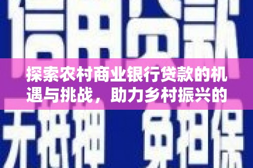 唐县探索农村商业银行贷款的机遇与挑战，助力乡村振兴的金融引擎