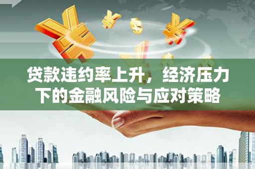 苍梧贷款违约率上升，经济压力下的金融风险与应对策略