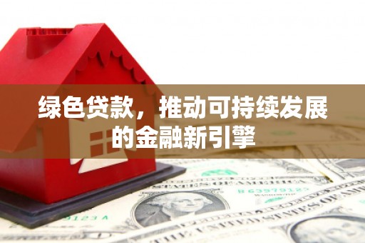 新抚绿色贷款，推动可持续发展的金融新引擎