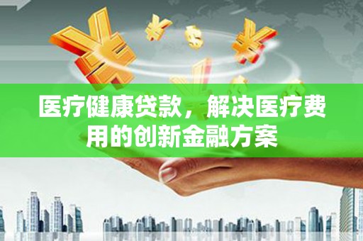 都匀医疗健康贷款，解决医疗费用的创新金融方案