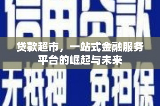 监利贷款超市，一站式金融服务平台的崛起与未来