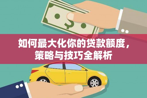 韩城如何最大化你的贷款额度，策略与技巧全解析