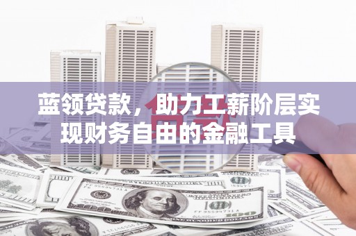 佛坪蓝领贷款，助力工薪阶层实现财务自由的金融工具