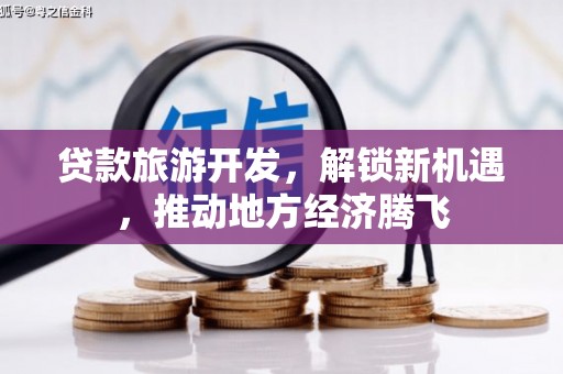 安宁贷款旅游开发，解锁新机遇，推动地方经济腾飞