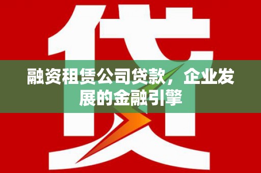 通山融资租赁公司贷款，企业发展的金融引擎