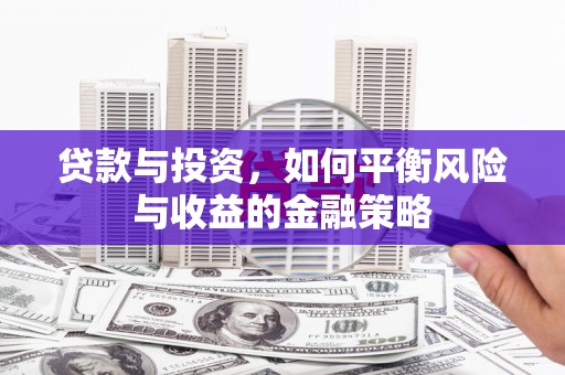 周口贷款与投资，如何平衡风险与收益的金融策略