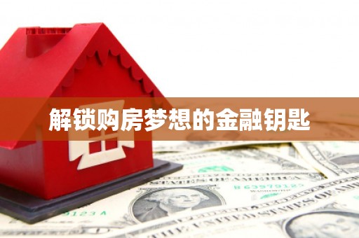 弓长岭解锁购房梦想的金融钥匙